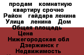 продам 3 комнатную квартиру срочно › Район ­ гайдара-ленина › Улица ­ ленина › Дом ­ 38 › Общая площадь ­ 58 › Цена ­ 2 000 000 - Нижегородская обл., Дзержинск г. Недвижимость » Квартиры продажа   . Нижегородская обл.